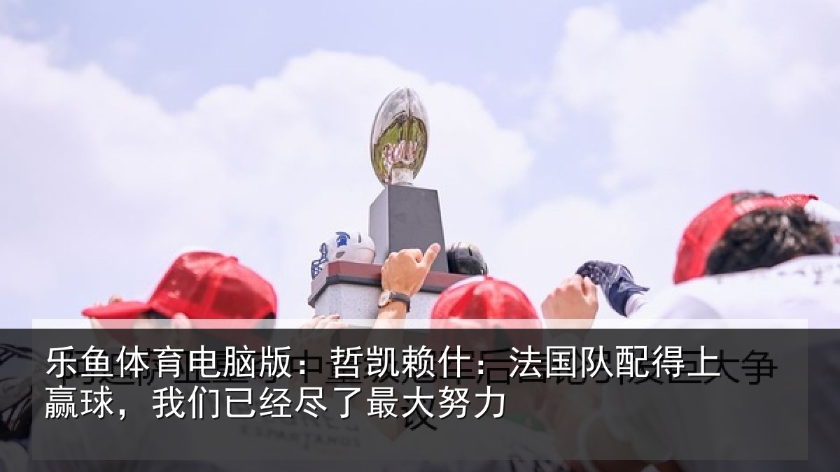 乐鱼体育电脑版：哲凯相关情况赢球相关情况努力