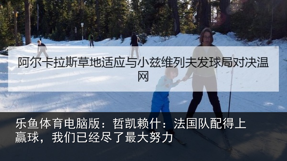 乐鱼体育电脑版：哲凯赖什：法国队配得上赢球，我们已经尽了最大努力