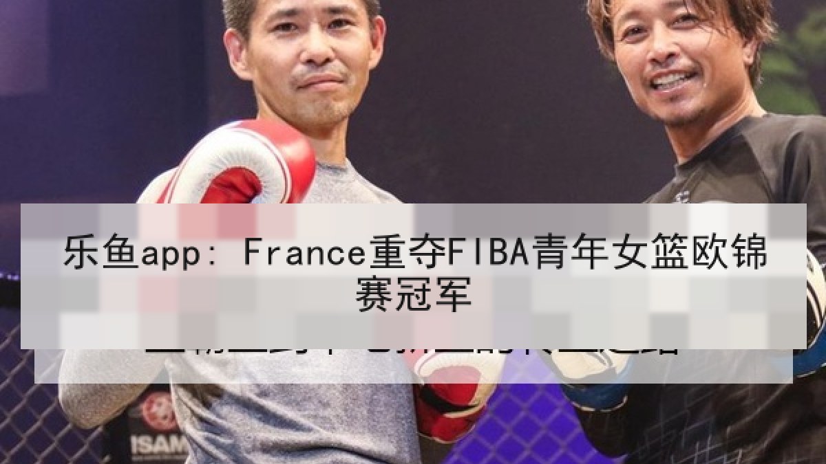 乐鱼app: France重夺FIBA青年女篮欧锦赛冠军