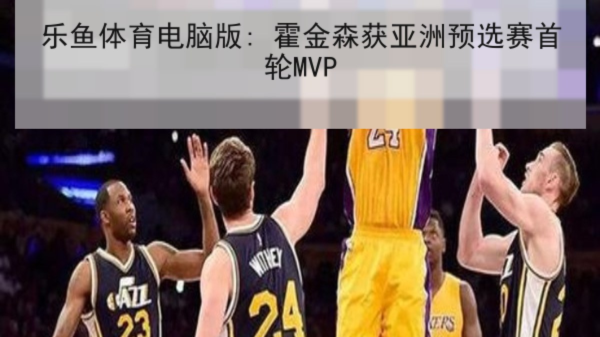 乐鱼体育电脑版: 霍金森获亚洲预选赛首轮MVP